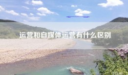 运营和自媒体运营有什么区别