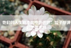 他们的人生剧本比电影还燃：饺子导演的逆袭之路