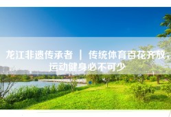 龙江非遗传承者 ｜ 传统体育百花齐放，运动健身必不可少
