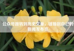 公众号跳转到历史文章，链接到自己的新闻发布页