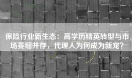 保险行业新生态：高学历精英转型与市场萎缩并存，代理人为何成为新宠？
