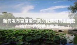 如何发布百度爱采购的优质商品去运营推广@运营猫工具箱