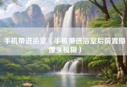 手机带进浴室（手机带进浴室后前置摄像头模糊）