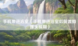 手机带进浴室（手机带进浴室后前置摄像头模糊）