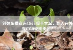 刘强东携京东130万骑手大军，能否在外卖市场硬刚美团？