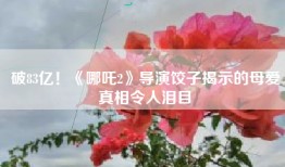 破83亿！《哪吒2》导演饺子揭示的母爱真相令人泪目