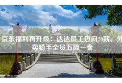 京东福利再升级：达达员工迈向20薪，外卖骑手全员五险一金