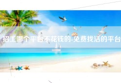 招工哪个平台不花钱的-免费找活的平台