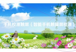 手机校准触屏（智能手机触摸屏校准）