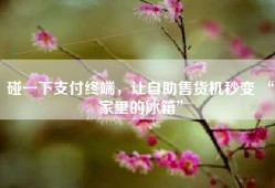 碰一下支付终端，让自助售货机秒变 “家里的冰箱”