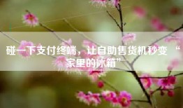 碰一下支付终端，让自助售货机秒变 “家里的冰箱”