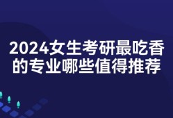 2024女生考研最吃香的专业哪些值得推荐