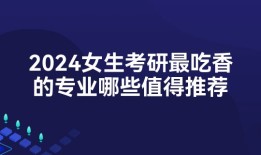 2024女生考研最吃香的专业哪些值得推荐