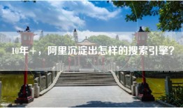 10年+，阿里沉淀出怎样的搜索引擎？