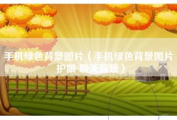 手机绿色背景图片（手机绿色背景图片 护眼 聊天背景）