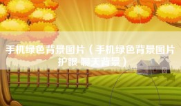 手机绿色背景图片（手机绿色背景图片 护眼 聊天背景）