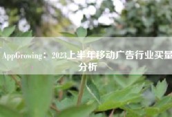 AppGrowing：2023上半年移动广告行业买量分析