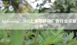 AppGrowing：2023上半年移动广告行业买量分析