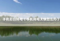 手机后台耗电（手机耗电太快怎么办）