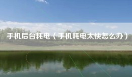 手机后台耗电（手机耗电太快怎么办）