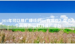 2024年可以推广赚钱的app有哪些？盘点13个高佣金app软件推广平台