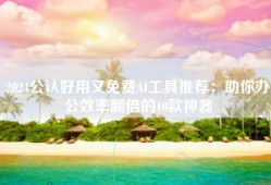 2024公认好用又免费AI工具推荐：助你办公效率翻倍的10款神器