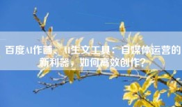 百度AI作画、AI生文工具：自媒体运营的新利器，如何高效创作？