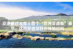 京津冀过大年丨首个“世界非遗版”春节，这些非遗项目你体验过吗