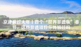 京津冀过大年丨首个“世界非遗版”春节，这些非遗项目你体验过吗