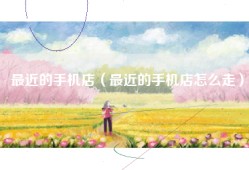 最近的手机店（最近的手机店怎么走）