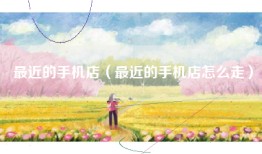 最近的手机店（最近的手机店怎么走）