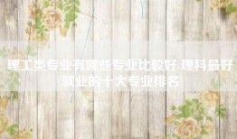 理工类专业有哪些专业比较好 理科最好就业的十大专业排名
