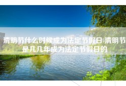 清明节什么时候成为法定节假日 清明节是几几年成为法定节假日的