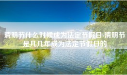 清明节什么时候成为法定节假日 清明节是几几年成为法定节假日的