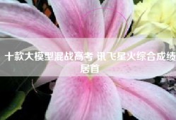 十款大模型混战高考 讯飞星火综合成绩居首