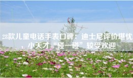 28款儿童电话手表口碑：迪士尼评价堪忧，小天才“碰一碰”较受欢迎