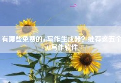 有哪些免费的ai写作生成器？推荐这五个AI写作软件
