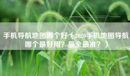 手机导航地图哪个好（2020手机地图导航哪个最好用？最全最准？）