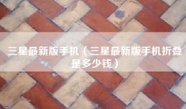 三星最新版手机（三星最新版手机折叠是多少钱）