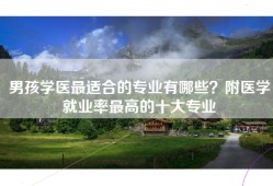 男孩学医最适合的专业有哪些？附医学就业率最高的十大专业