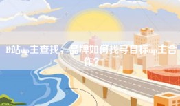 B站up主查找，品牌如何找寻目标up主合作？