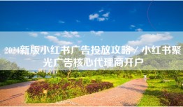 2024新版小红书广告投放攻略／小红书聚光广告核心代理商开户