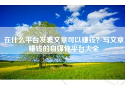 在什么平台发表文章可以赚钱？写文章赚钱的自媒体平台大全