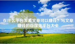 在什么平台发表文章可以赚钱？写文章赚钱的自媒体平台大全