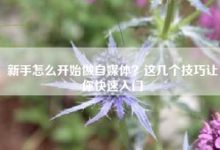 新手怎么开始做自媒体？这几个技巧让你快速入门