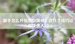新手怎么开始做自媒体？这几个技巧让你快速入门
