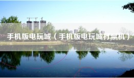 手机版电玩城（手机版电玩城打票机）