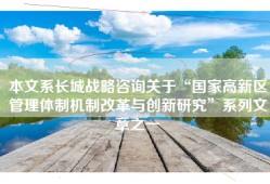 本文系长城战略咨询关于“国家高新区管理体制机制改革与创新研究”系列文章之一