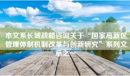本文系长城战略咨询关于“国家高新区管理体制机制改革与创新研究”系列文章之一