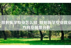 放射医学专业怎么样_放射医学专业就业方向及前景分析